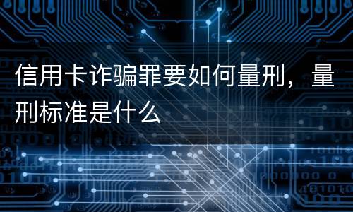 信用卡诈骗罪要如何量刑，量刑标准是什么