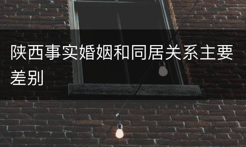 陕西事实婚姻和同居关系主要差别