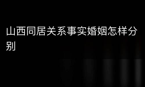 山西同居关系事实婚姻怎样分别