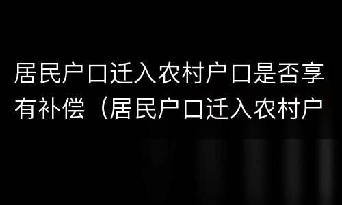 居民户口迁入农村户口是否享有补偿（居民户口迁入农村户口是否享有补偿政策）