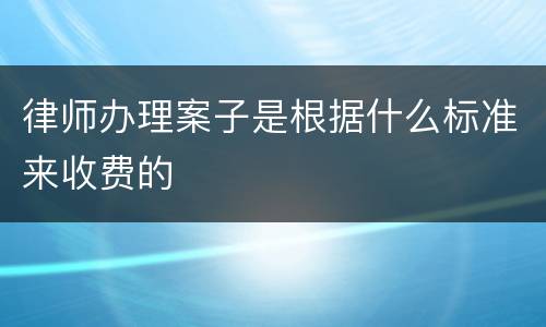 律师办理案子是根据什么标准来收费的
