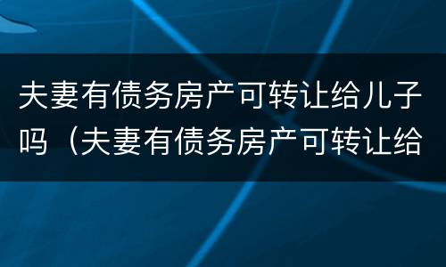 夫妻有债务房产可转让给儿子吗（夫妻有债务房产可转让给儿子吗合法吗）