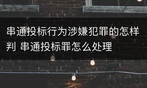 串通投标行为涉嫌犯罪的怎样判 串通投标罪怎么处理