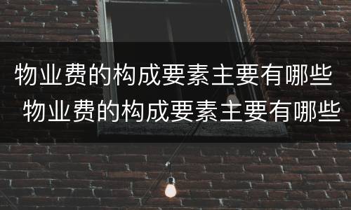 物业费的构成要素主要有哪些 物业费的构成要素主要有哪些方面