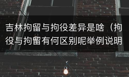 吉林拘留与拘役差异是啥（拘役与拘留有何区别呢举例说明）
