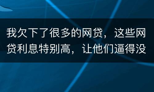 我欠下了很多的网贷，这些网贷利息特别高，让他们逼得没有能力偿还了，我该怎么办