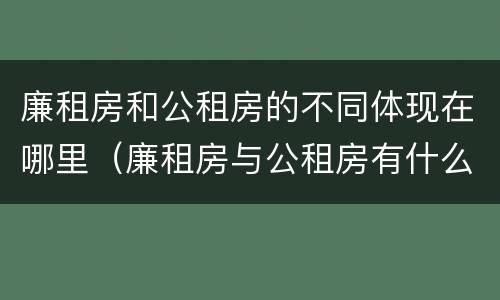 廉租房和公租房的不同体现在哪里（廉租房与公租房有什么不同）