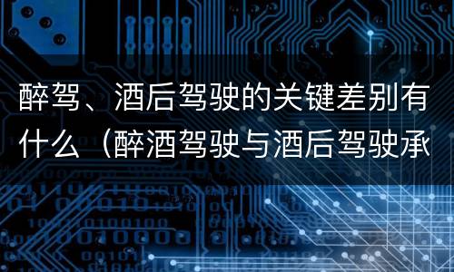 醉驾、酒后驾驶的关键差别有什么（醉酒驾驶与酒后驾驶承担的法律责任有何区别?）