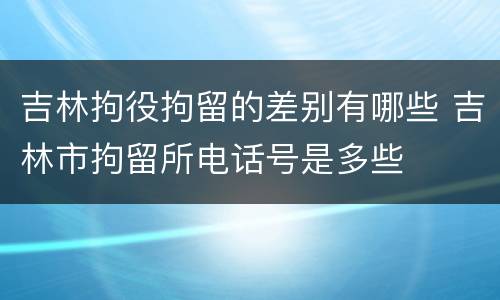 吉林拘役拘留的差别有哪些 吉林市拘留所电话号是多些