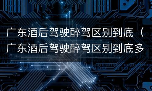 广东酒后驾驶醉驾区别到底（广东酒后驾驶醉驾区别到底多大）