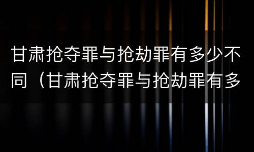 甘肃抢夺罪与抢劫罪有多少不同（甘肃抢夺罪与抢劫罪有多少不同之处）