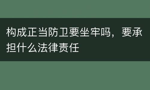构成正当防卫要坐牢吗，要承担什么法律责任