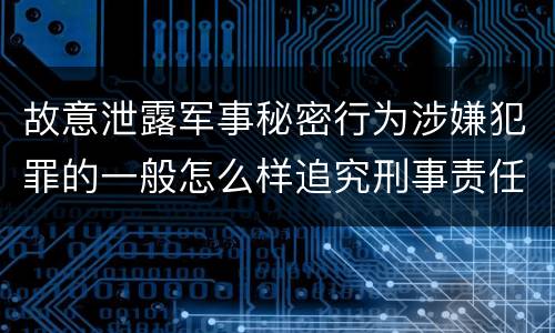 故意泄露军事秘密行为涉嫌犯罪的一般怎么样追究刑事责任
