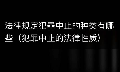 法律规定犯罪中止的种类有哪些（犯罪中止的法律性质）