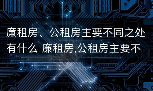 廉租房、公租房主要不同之处有什么 廉租房,公租房主要不同之处有什么特点