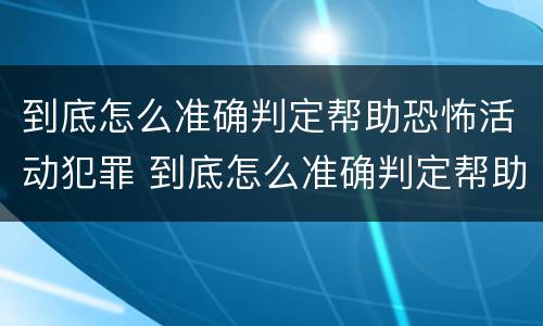 到底怎么准确判定帮助恐怖活动犯罪 到底怎么准确判定帮助恐怖活动犯罪行为