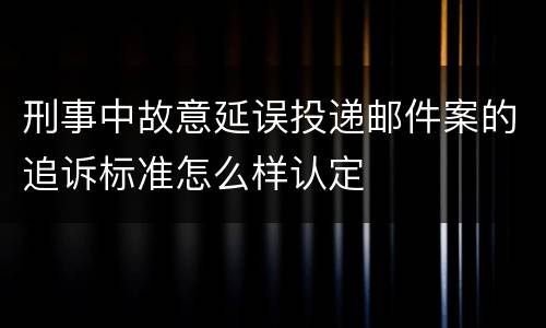 刑事中故意延误投递邮件案的追诉标准怎么样认定