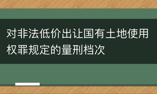 对非法低价出让国有土地使用权罪规定的量刑档次