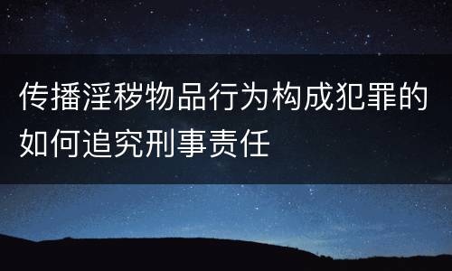 传播淫秽物品行为构成犯罪的如何追究刑事责任