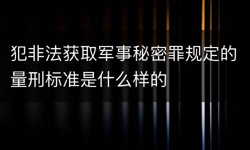 犯非法获取军事秘密罪规定的量刑标准是什么样的