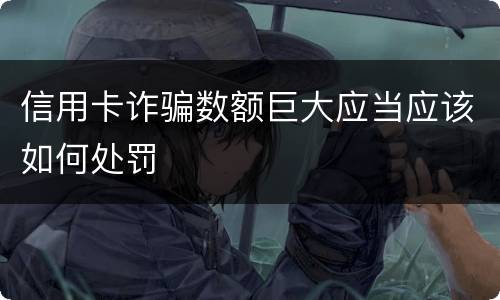 信用卡诈骗数额巨大应当应该如何处罚
