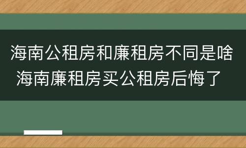 海南公租房和廉租房不同是啥 海南廉租房买公租房后悔了