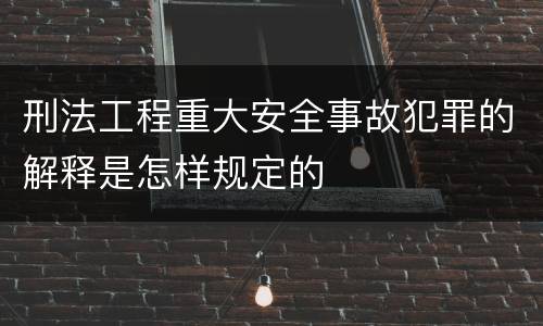 刑法工程重大安全事故犯罪的解释是怎样规定的