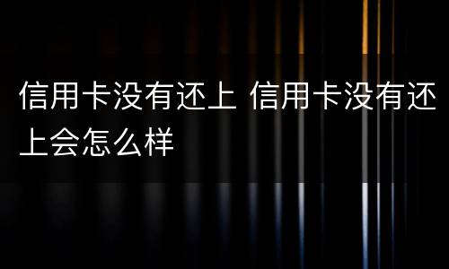 信用卡没有还上 信用卡没有还上会怎么样