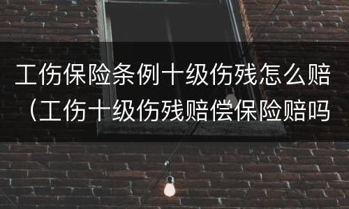 工伤保险条例十级伤残怎么赔（工伤十级伤残赔偿保险赔吗）