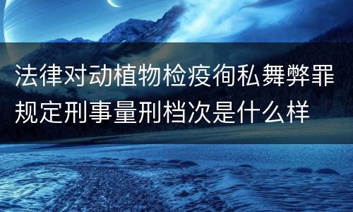 法律对动植物检疫徇私舞弊罪规定刑事量刑档次是什么样