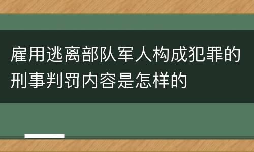 雇用逃离部队军人构成犯罪的刑事判罚内容是怎样的