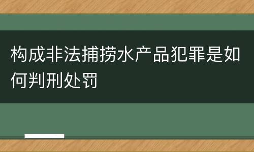 构成非法捕捞水产品犯罪是如何判刑处罚