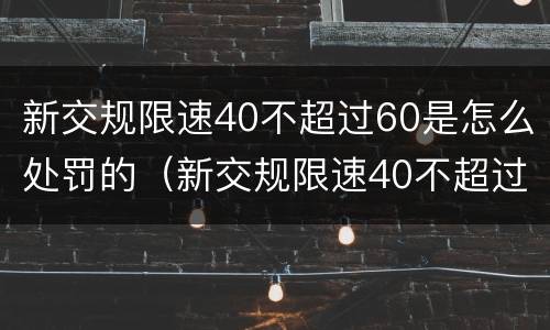 新交规限速40不超过60是怎么处罚的（新交规限速40不超过60是怎么处罚的规定）