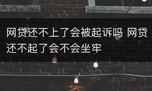 网贷还不上了会被起诉吗 网贷还不起了会不会坐牢