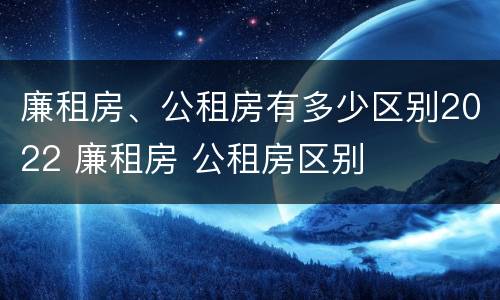 廉租房、公租房有多少区别2022 廉租房 公租房区别