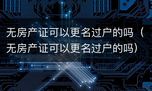 无房产证可以更名过户的吗（无房产证可以更名过户的吗）