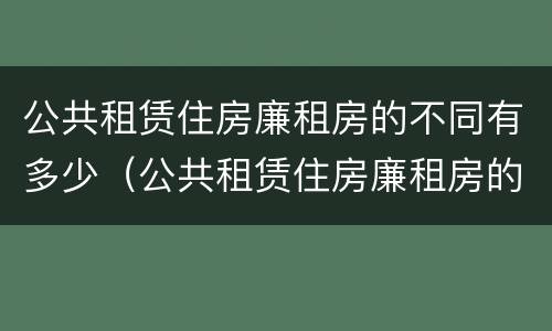 公共租赁住房廉租房的不同有多少（公共租赁住房廉租房的不同有多少个）