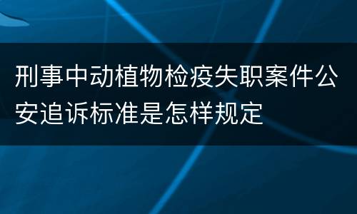 刑事中动植物检疫失职案件公安追诉标准是怎样规定