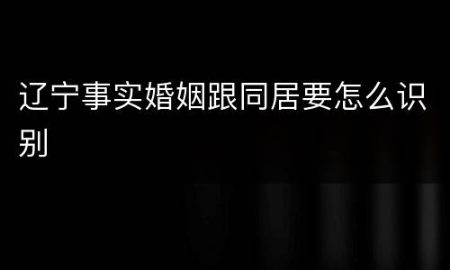 辽宁事实婚姻跟同居要怎么识别