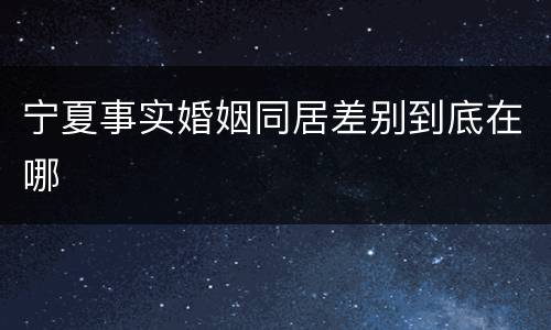 宁夏事实婚姻同居差别到底在哪