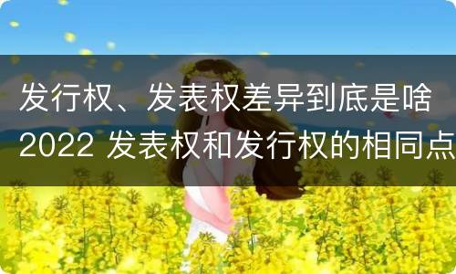 发行权、发表权差异到底是啥2022 发表权和发行权的相同点