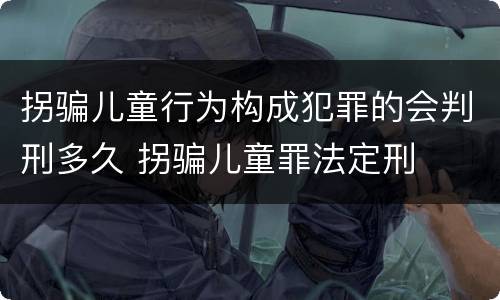 拐骗儿童行为构成犯罪的会判刑多久 拐骗儿童罪法定刑