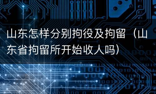 山东怎样分别拘役及拘留（山东省拘留所开始收人吗）