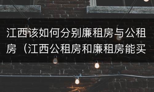 江西该如何分别廉租房与公租房（江西公租房和廉租房能买吗）
