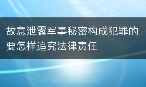 故意泄露军事秘密构成犯罪的要怎样追究法律责任