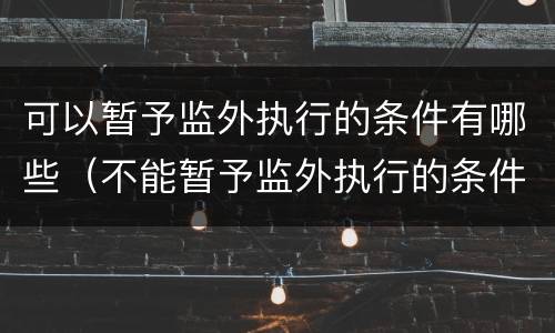 可以暂予监外执行的条件有哪些（不能暂予监外执行的条件是什么）