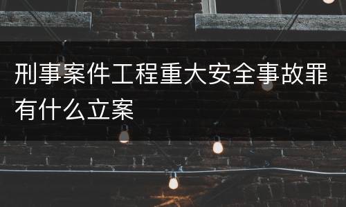 刑事案件工程重大安全事故罪有什么立案