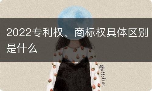 2022专利权、商标权具体区别是什么