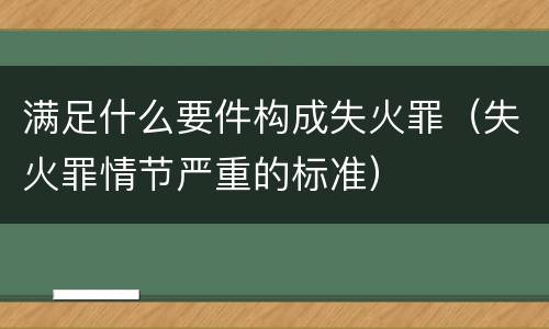满足什么要件构成失火罪（失火罪情节严重的标准）