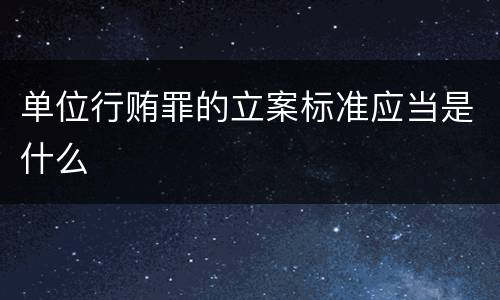单位行贿罪的立案标准应当是什么